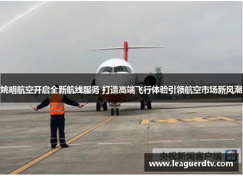 姚明航空开启全新航线服务 打造高端飞行体验引领航空市场新风潮